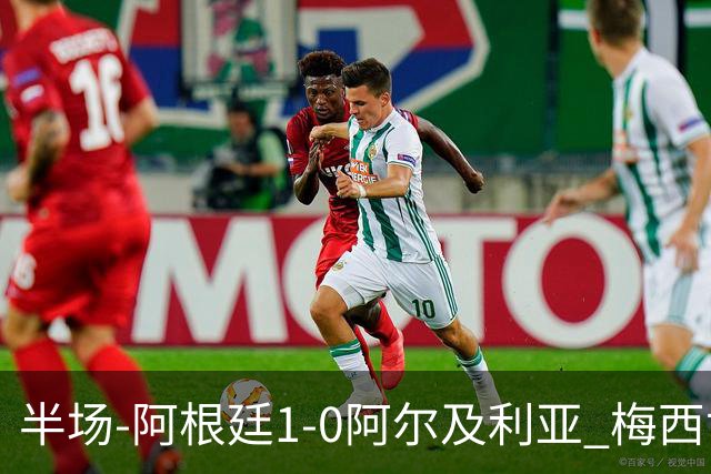 半场-阿根廷1-0阿尔及利亚 梅西世界波破门+首发创历史德保罗助攻