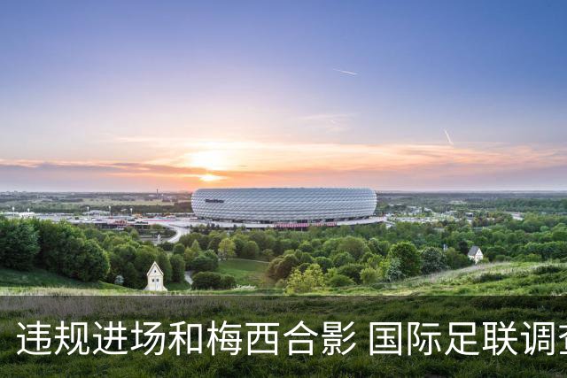 违规进场和梅西合影 国际足联调查网红撒盐哥